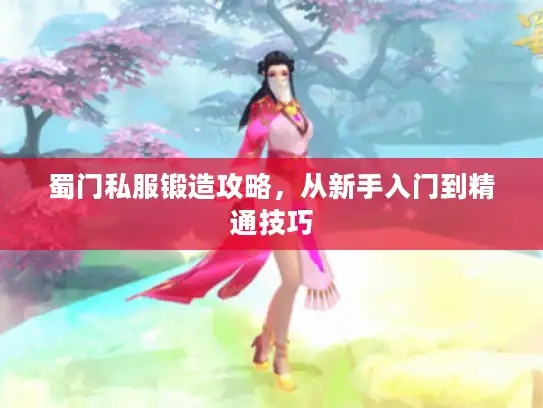 蜀门私服锻造攻略，从新手入门到精通技巧