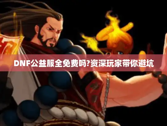 DNF公益服全免费吗?资深玩家带你避坑