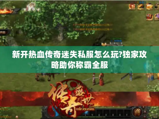新开热血传奇迷失私服怎么玩?独家攻略助你称霸全服