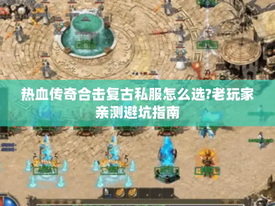 热血传奇合击复古私服怎么选?老玩家亲测避坑指南