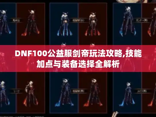 DNF100公益服剑帝玩法攻略,技能加点与装备选择全解析 DNF100公益服剑帝玩法攻略,技能加点与装备选择全解析