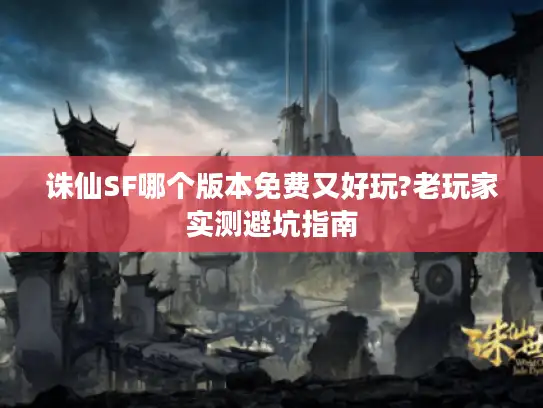 诛仙SF哪个版本免费又好玩?老玩家实测避坑指南 诛仙SF哪个版本免费又好玩?老玩家实测避坑指南