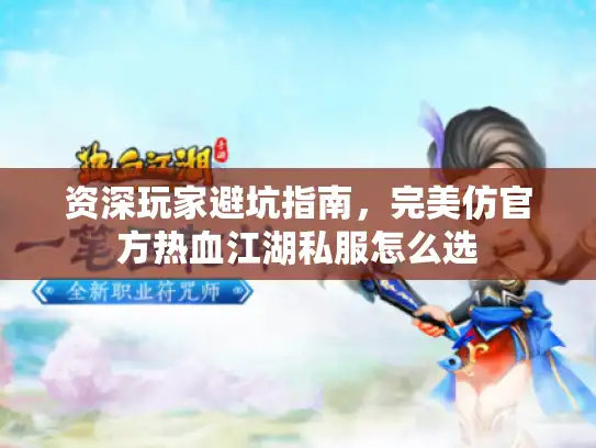 资深玩家避坑指南,完美仿官方热血江湖私服怎么选 资深玩家避坑指南,完美仿官方热血江湖私服怎么选