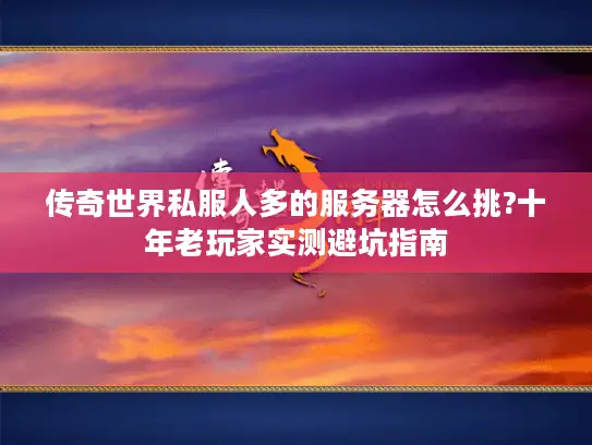 传奇世界私服人多的服务器怎么挑?十年老玩家实测避坑指南 传奇世界私服人多的服务器怎么挑?十年老玩家实测避坑指南