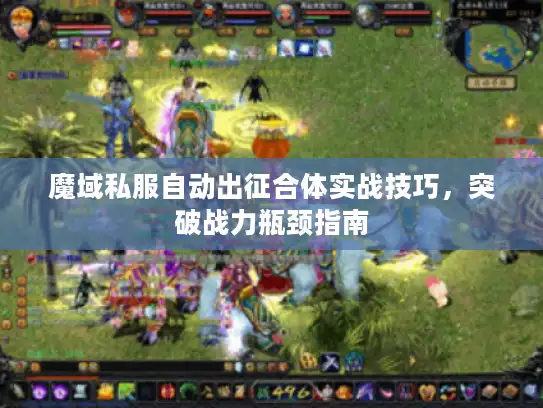 魔域私服自动出征合体实战技巧,突破战力瓶颈指南 魔域私服自动出征合体实战技巧,突破战力瓶颈指南