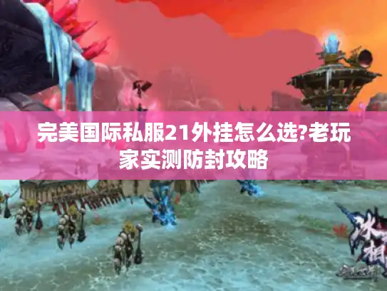 完美国际私服21外挂怎么选?老玩家实测防封攻略