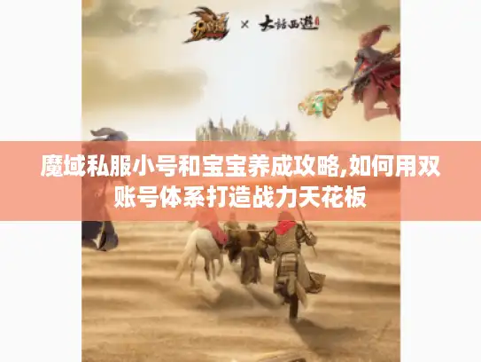 魔域私服小号和宝宝养成攻略,如何用双账号体系打造战力天花板