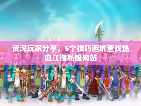 资深玩家分享，5个技巧避坑查找热血江湖私服网站