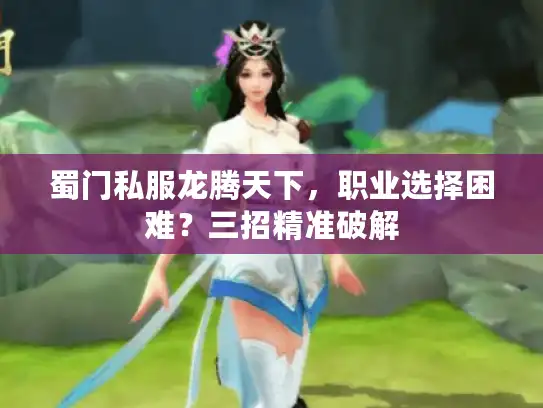 蜀门私服龙腾天下，职业选择困难？三招精准破解