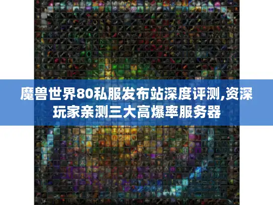 魔兽世界80私服发布站深度评测,资深玩家亲测三大高爆率服务器