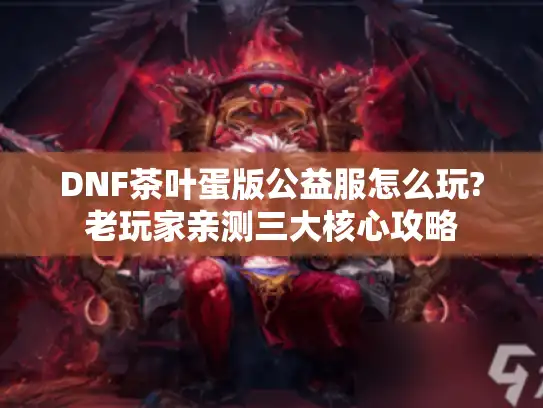 DNF茶叶蛋版公益服怎么玩?老玩家亲测三大核心攻略