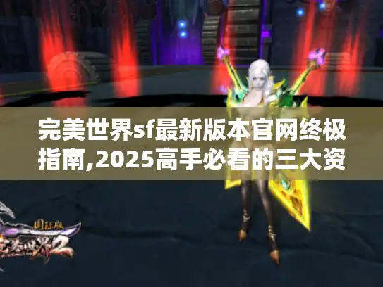 完美世界sf最新版本官网终极指南,2025高手必看的三大资源秘籍