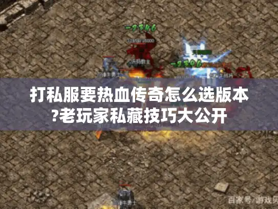 打私服要热血传奇怎么选版本?老玩家私藏技巧大公开 打私服要热血传奇怎么选版本?老玩家私藏技巧大公开
