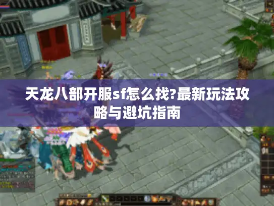 天龙八部开服sf怎么找?最新玩法攻略与避坑指南
