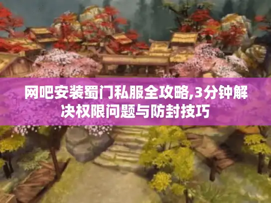 网吧安装蜀门私服全攻略,3分钟解决权限问题与防封技巧 网吧安装蜀门私服全攻略,3分钟解决权限问题与防封技巧
