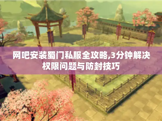 网吧安装蜀门私服全攻略,3分钟解决权限问题与防封技巧 网吧安装蜀门私服全攻略,3分钟解决权限问题与防封技巧