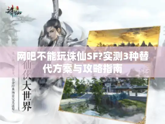 网吧不能玩诛仙SF?实测3种替代方案与攻略指南 网吧不能玩诛仙SF?实测3种替代方案与攻略指南
