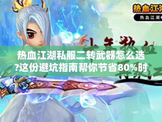 热血江湖私服二转武器怎么选?这份避坑指南帮你节省80%时间 热血江湖私服二转武器怎么选?这份避坑指南帮你节省80%时间