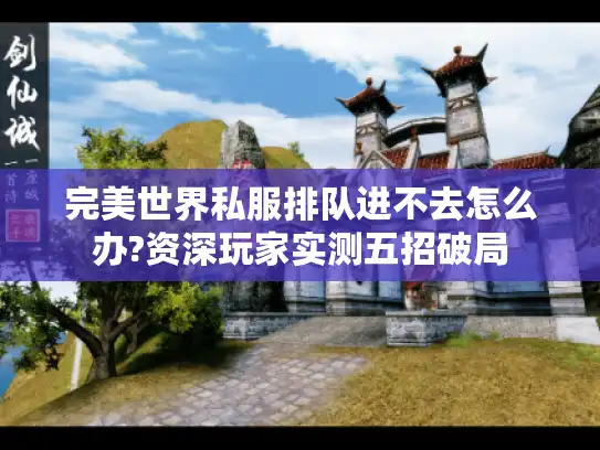 完美世界私服排队进不去怎么办?资深玩家实测五招破局