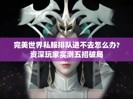 完美世界私服排队进不去怎么办?资深玩家实测五招破局