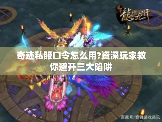 奇迹私服口令怎么用?资深玩家教你避开三大陷阱 奇迹私服口令怎么用?资深玩家教你避开三大陷阱