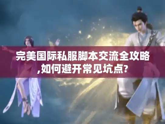 完美国际私服脚本交流全攻略,如何避开常见坑点?