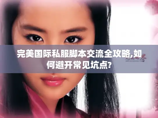 完美国际私服脚本交流全攻略,如何避开常见坑点?