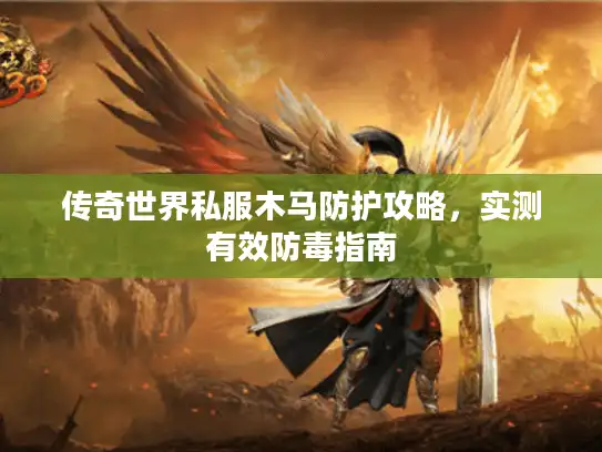传奇世界私服木马防护攻略，实测有效防毒指南