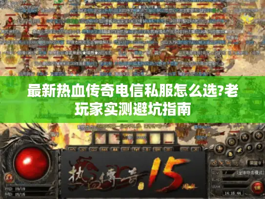 最新热血传奇电信私服怎么选?老玩家实测避坑指南