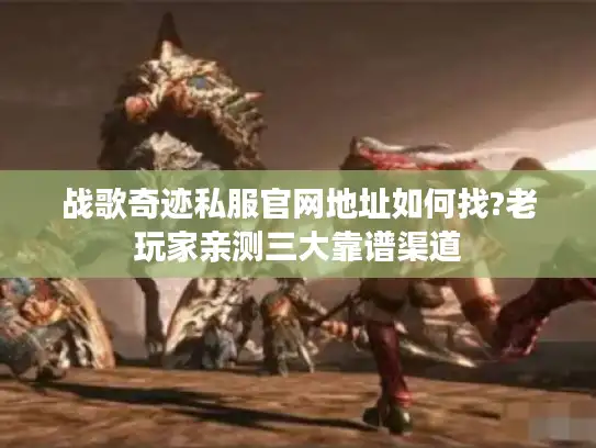 战歌奇迹私服官网地址如何找?老玩家亲测三大靠谱渠道