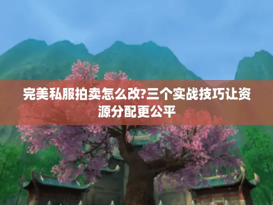 完美私服拍卖怎么改?三个实战技巧让资源分配更公平 完美私服拍卖怎么改?三个实战技巧让资源分配更公平