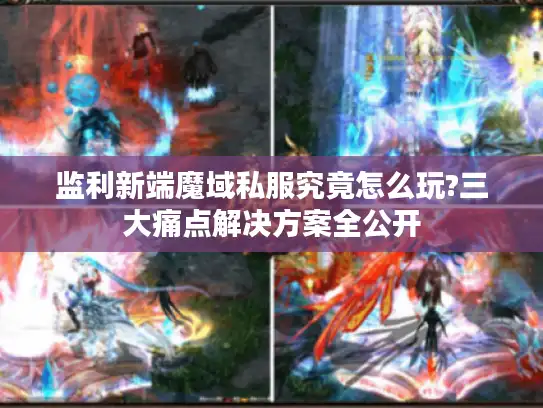 监利新端魔域私服究竟怎么玩?三大痛点解决方案全公开