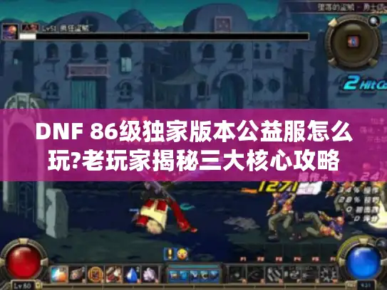 DNF 86级独家版本公益服怎么玩?老玩家揭秘三大核心攻略