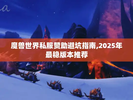 魔兽世界私服赞助避坑指南,2025年最稳版本推荐 魔兽世界私服赞助避坑指南,2025年最稳版本推荐