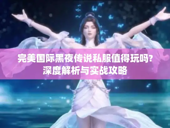 完美国际黑夜传说私服值得玩吗?深度解析与实战攻略