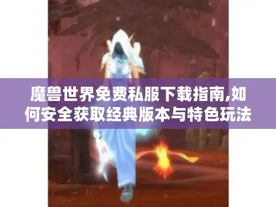 魔兽世界免费私服下载指南,如何安全获取经典版本与特色玩法