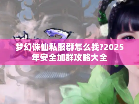 梦幻诛仙私服群怎么找?2025年安全加群攻略大全