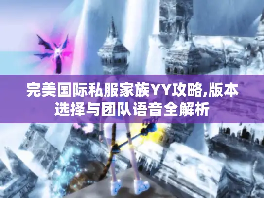完美国际私服家族YY攻略,版本选择与团队语音全解析