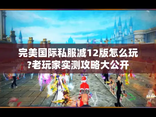 完美国际私服减12版怎么玩?老玩家实测攻略大公开 完美国际私服减12版怎么玩?老玩家实测攻略大公开