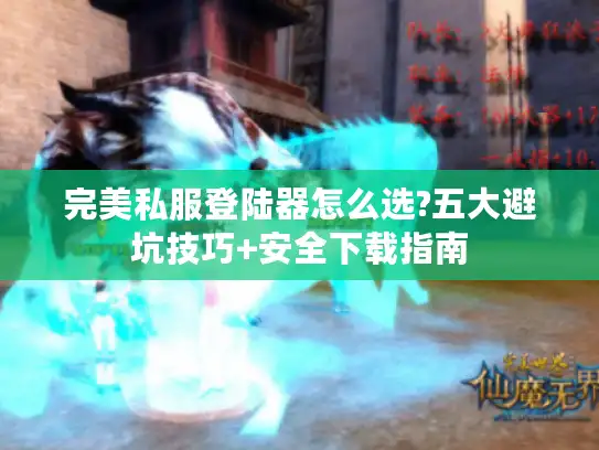 完美私服登陆器怎么选?五大避坑技巧+安全下载指南