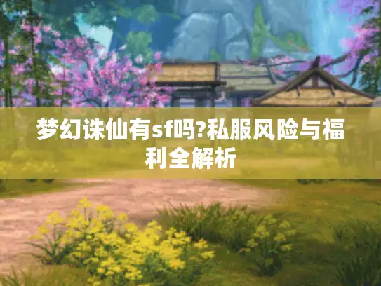 梦幻诛仙有sf吗?私服风险与福利全解析 梦幻诛仙有sf吗?私服风险与福利全解析