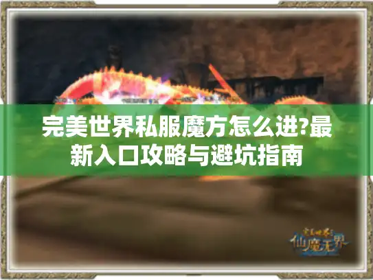 完美世界私服魔方怎么进?最新入口攻略与避坑指南 完美世界私服魔方怎么进?最新入口攻略与避坑指南