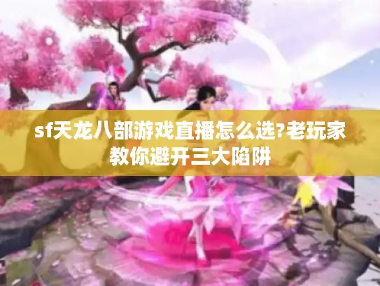 sf天龙八部游戏直播怎么选?老玩家教你避开三大陷阱
