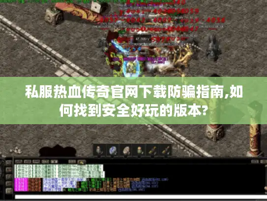 私服热血传奇官网下载防骗指南,如何找到安全好玩的版本?