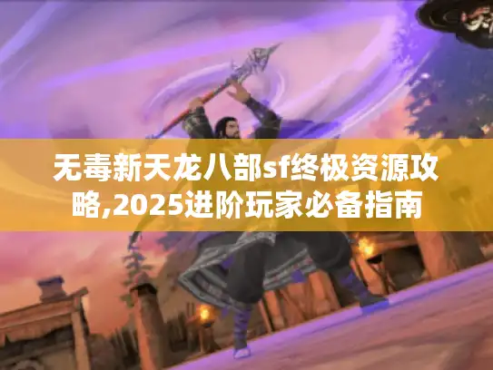 无毒新天龙八部sf终极资源攻略,2025进阶玩家必备指南