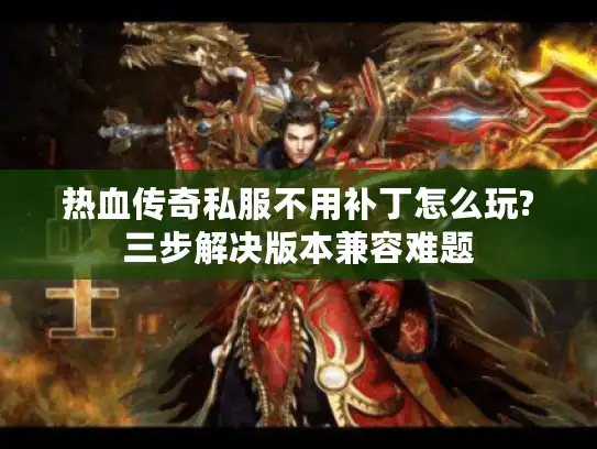 热血传奇私服不用补丁怎么玩?三步解决版本兼容难题