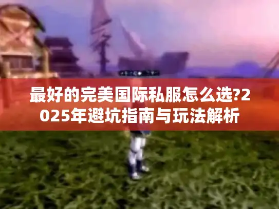 最好的完美国际私服怎么选?2025年避坑指南与玩法解析