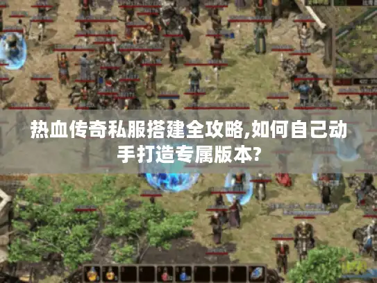热血传奇私服搭建全攻略,如何自己动手打造专属版本?