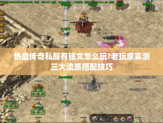 热血传奇私服有铭文怎么玩?老玩家实测三大流派搭配技巧