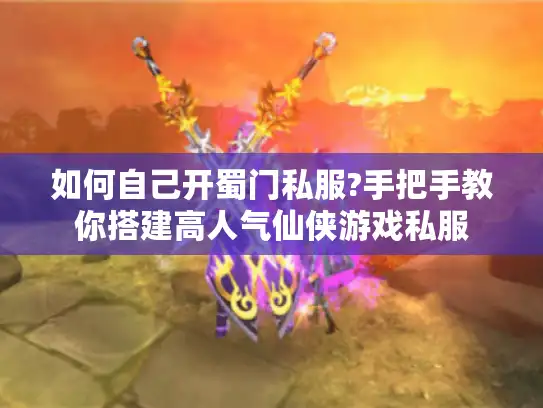 如何自己开蜀门私服?手把手教你搭建高人气仙侠游戏私服